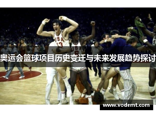 奥运会篮球项目历史变迁与未来发展趋势探讨 奥运会篮球项目历史变迁与未来发展趋势探讨