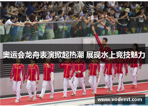 奥运会龙舟表演掀起热潮 展现水上竞技魅力 奥运会龙舟表演掀起热潮 展现水上竞技魅力