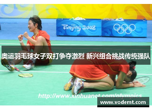 奥运羽毛球女子双打争夺激烈 新兴组合挑战传统强队