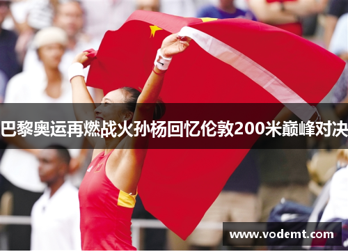 巴黎奥运再燃战火孙杨回忆伦敦200米巅峰对决